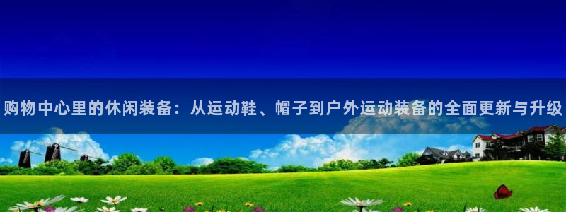购物中心里的休闲装备：从运动鞋、帽子到户外运动装备的全面更新与升级