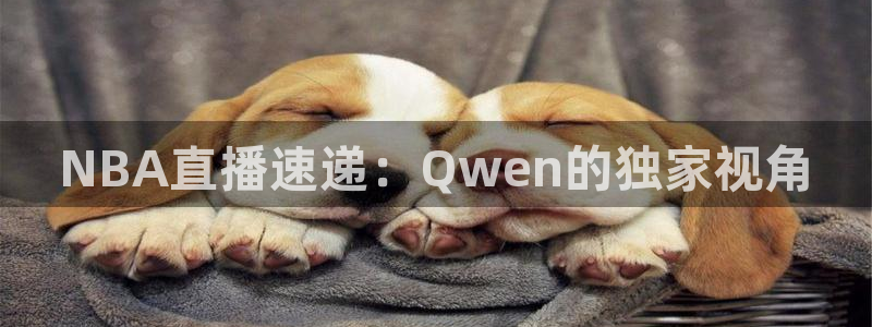 意昂2官网：NBA直播速递：Qwen的独家视角