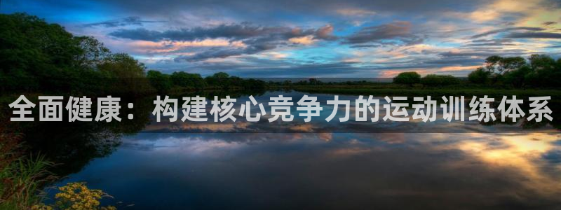 意昂2体育凯捷平台注册：全面健康：构建核心竞争力的运动训练体系
